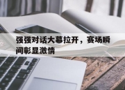 乐鱼体育直播在线-关于强强对话大幕拉开，赛场瞬间彰显激情的信息