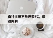 乐鱼体育官网注册-南特主场不敌巴黎FC，遭遇失利