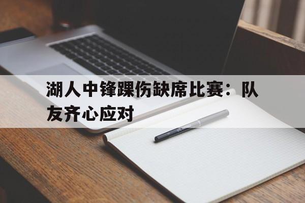 包含湖人中锋踝伤缺席比赛：队友齐心应对的词条